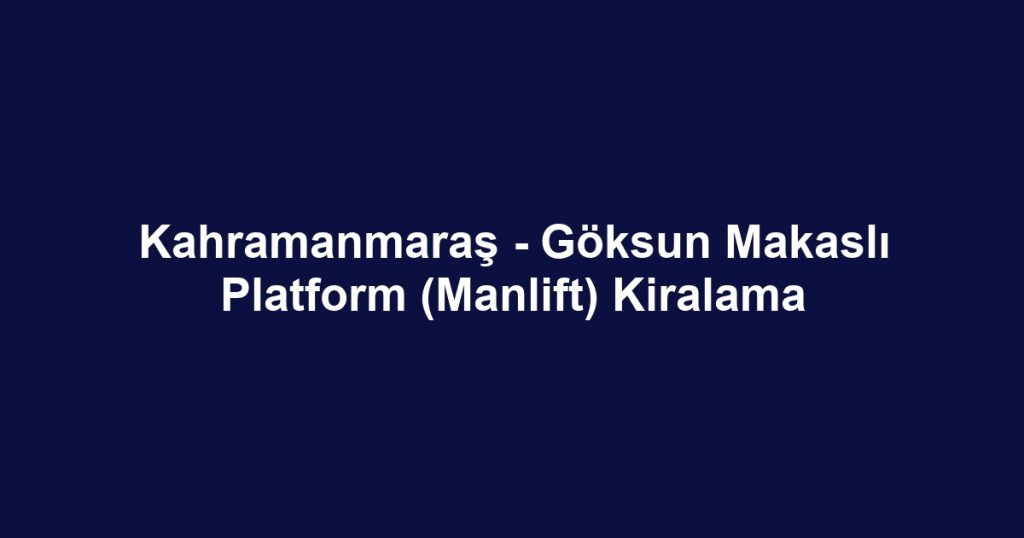 Kahramanmaraş - Göksun Makaslı Platform (Manlift) Kiralama