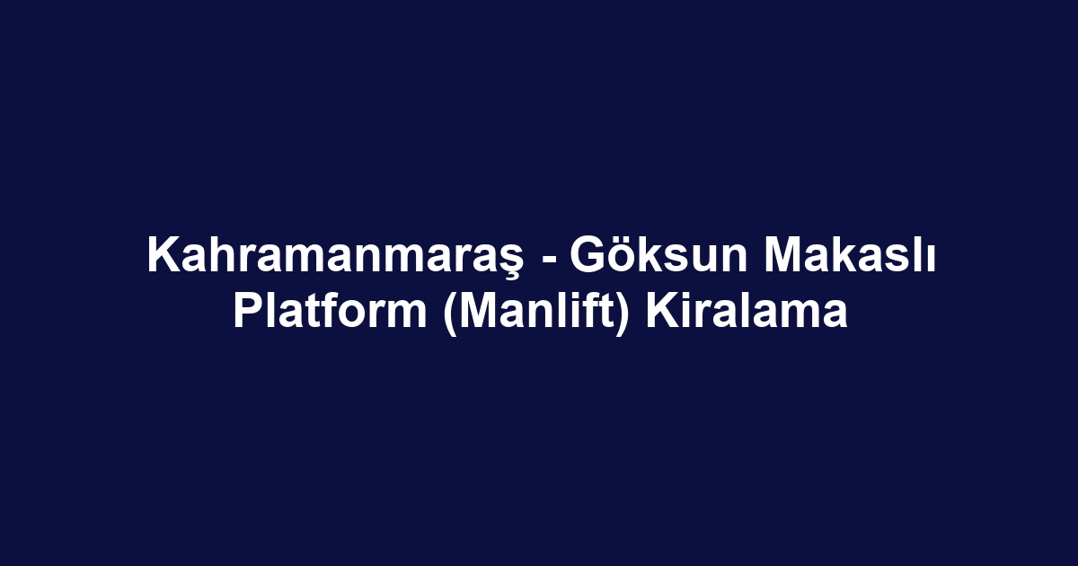Kahramanmaraş - Göksun Makaslı Platform (Manlift) Kiralama