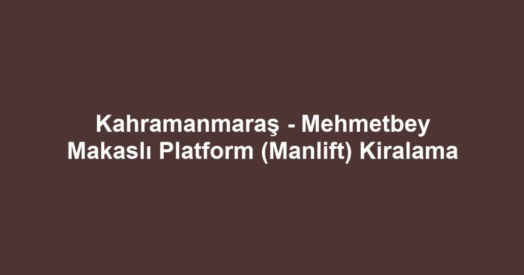 Kahramanmaraş - Mehmetbey Makaslı Platform (Manlift) Kiralama