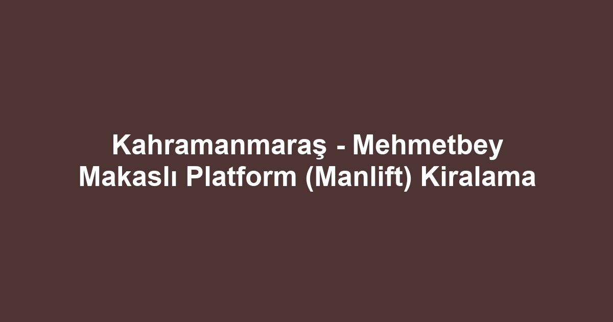 Kahramanmaraş - Mehmetbey Makaslı Platform (Manlift) Kiralama