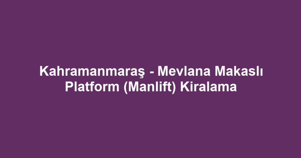 Kahramanmaraş - Mevlana Makaslı Platform (Manlift) Kiralama