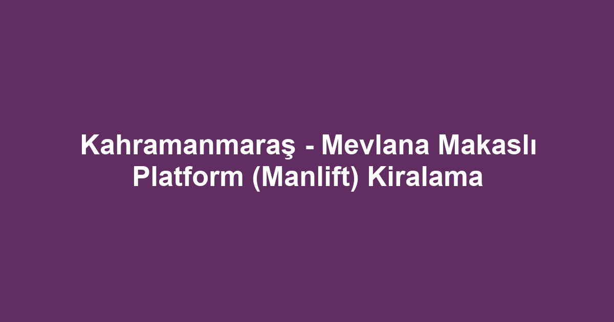Kahramanmaraş - Mevlana Makaslı Platform (Manlift) Kiralama