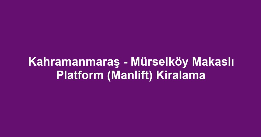 Kahramanmaraş - Mürselköy Makaslı Platform (Manlift) Kiralama