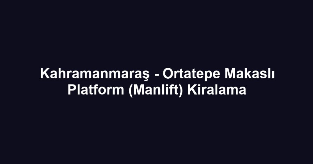 Kahramanmaraş - Ortatepe Makaslı Platform (Manlift) Kiralama