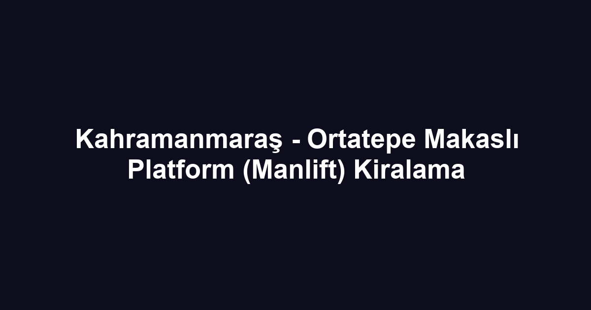 Kahramanmaraş - Ortatepe Makaslı Platform (Manlift) Kiralama