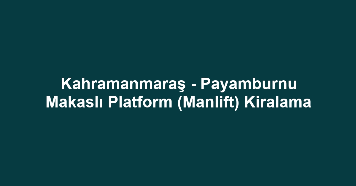 Kahramanmaraş - Payamburnu Makaslı Platform (Manlift) Kiralama