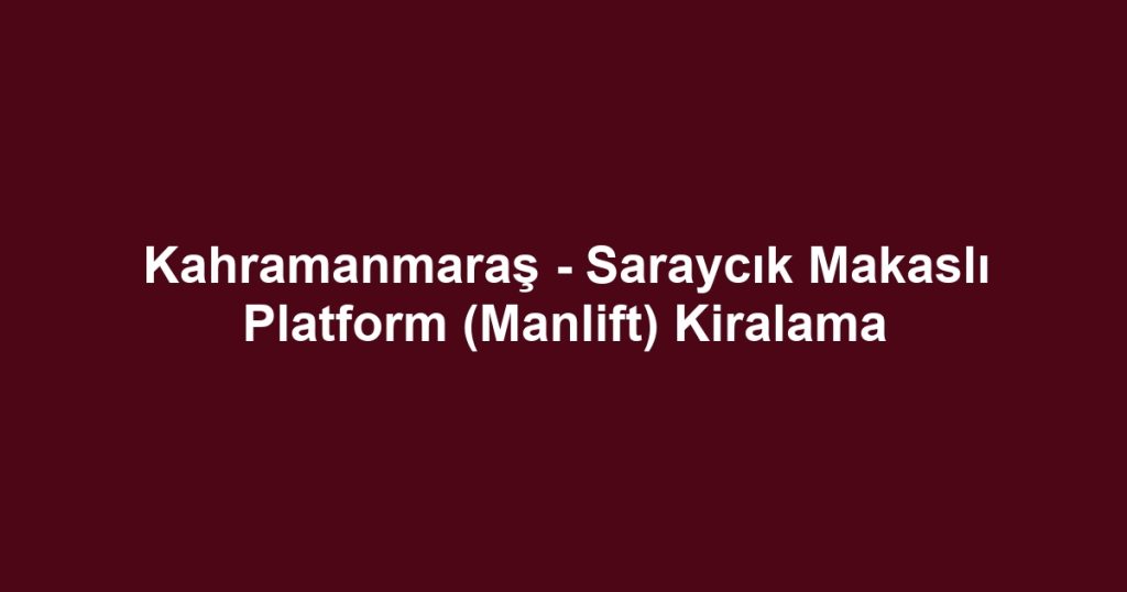 Kahramanmaraş - Saraycık Makaslı Platform (Manlift) Kiralama