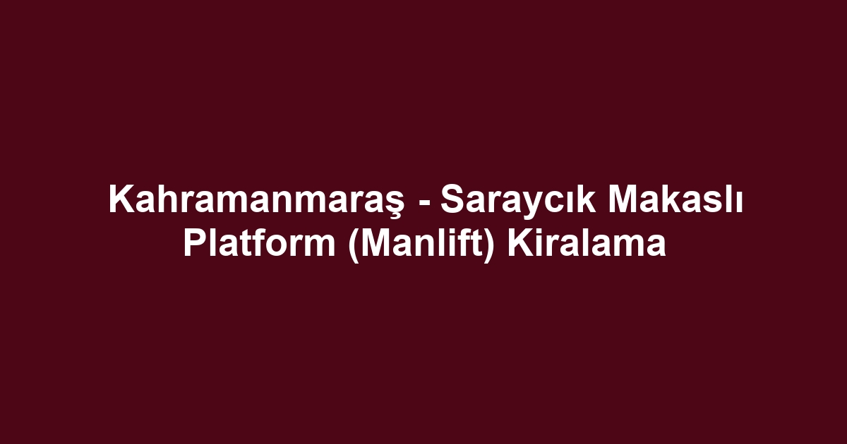 Kahramanmaraş - Saraycık Makaslı Platform (Manlift) Kiralama