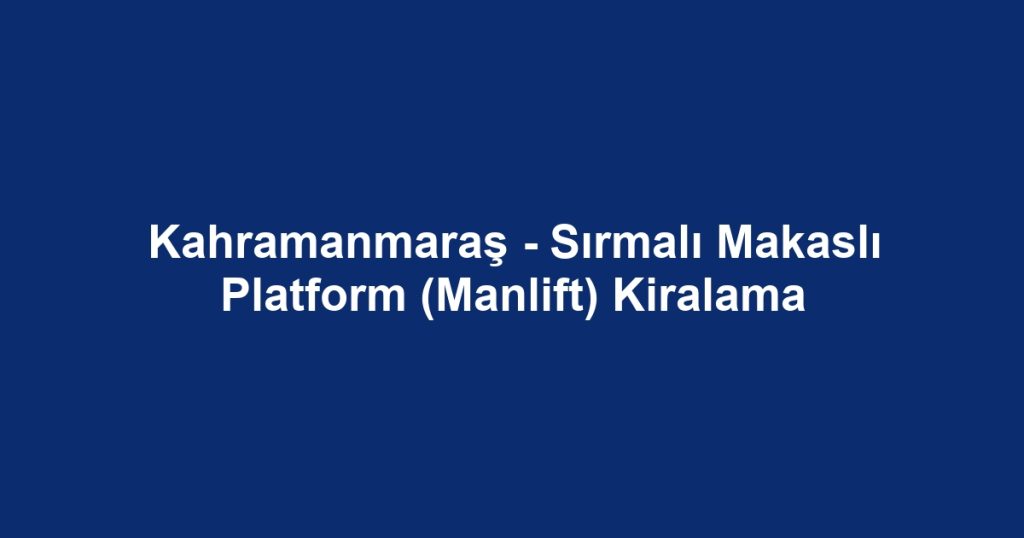 Kahramanmaraş - Sırmalı Makaslı Platform (Manlift) Kiralama
