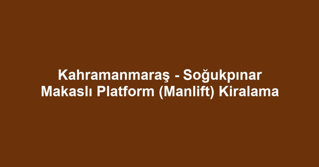 Kahramanmaraş - Soğukpınar Makaslı Platform (Manlift) Kiralama