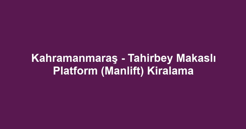 Kahramanmaraş - Tahirbey Makaslı Platform (Manlift) Kiralama