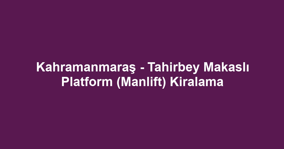 Kahramanmaraş - Tahirbey Makaslı Platform (Manlift) Kiralama