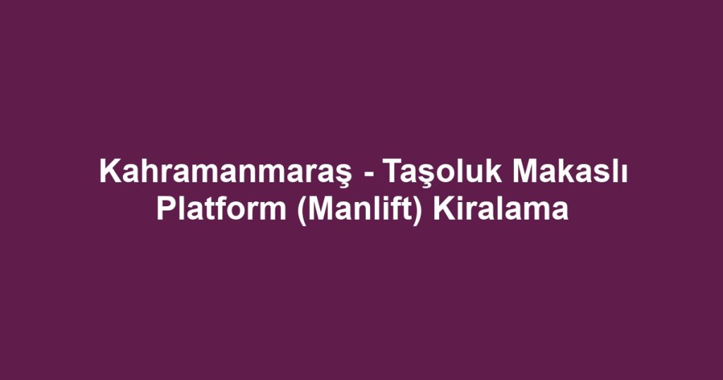 Kahramanmaraş - Taşoluk Makaslı Platform (Manlift) Kiralama