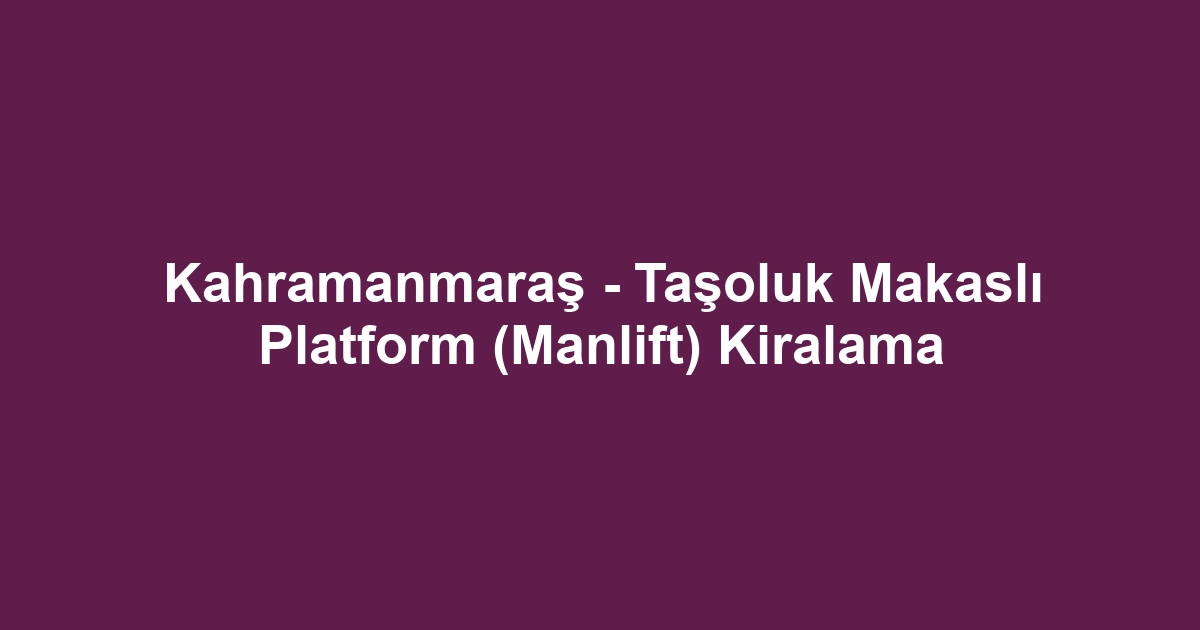 Kahramanmaraş - Taşoluk Makaslı Platform (Manlift) Kiralama