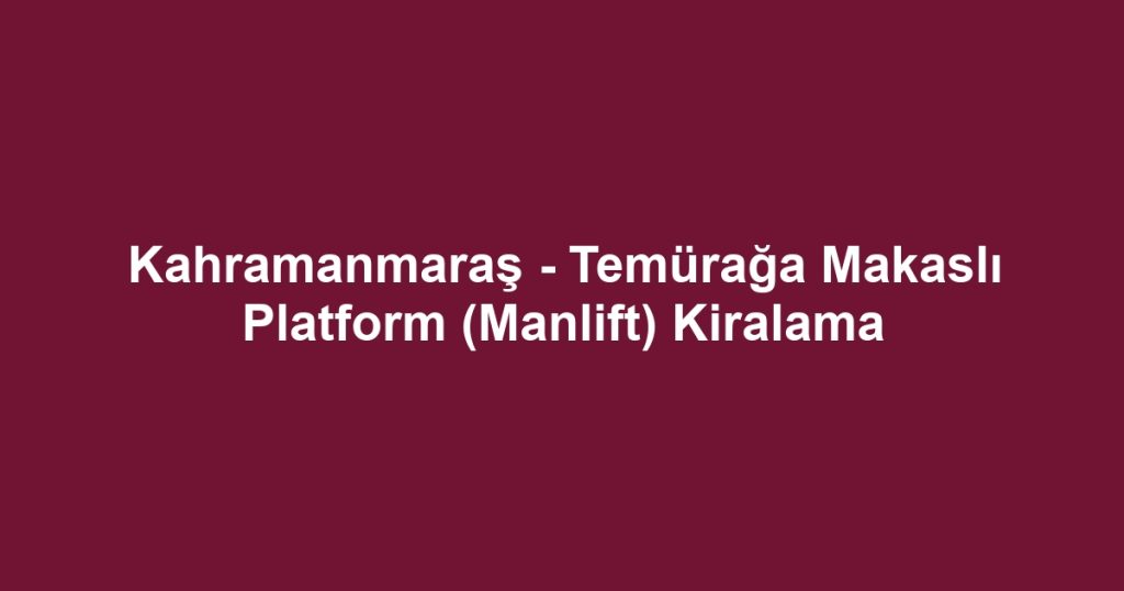 Kahramanmaraş - Temürağa Makaslı Platform (Manlift) Kiralama