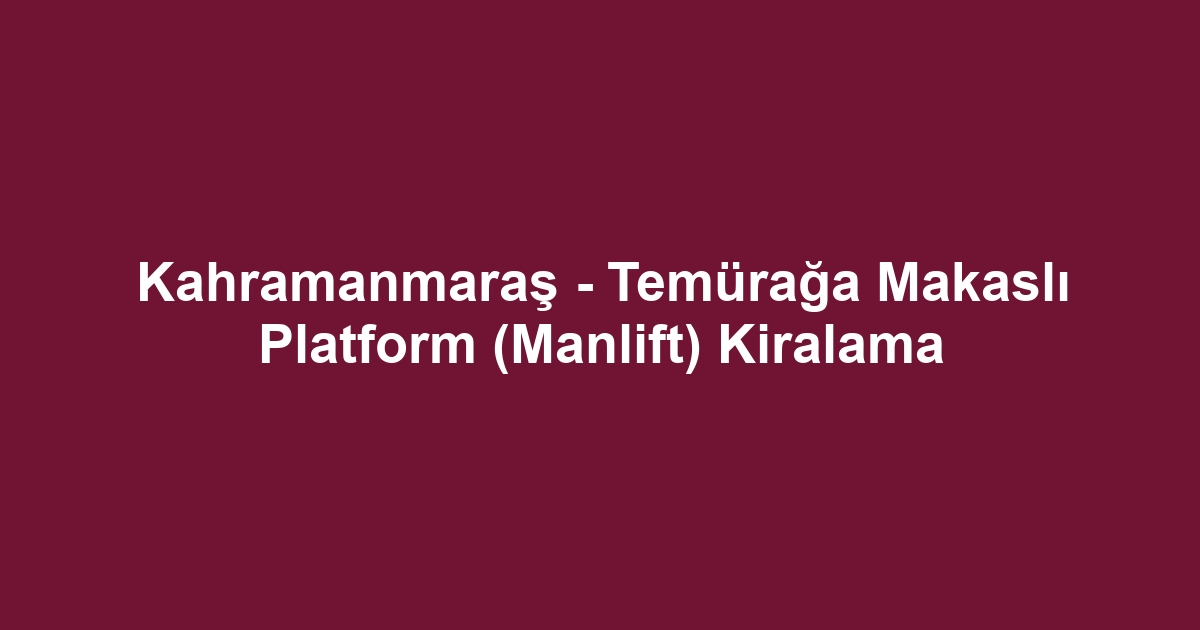 Kahramanmaraş - Temürağa Makaslı Platform (Manlift) Kiralama