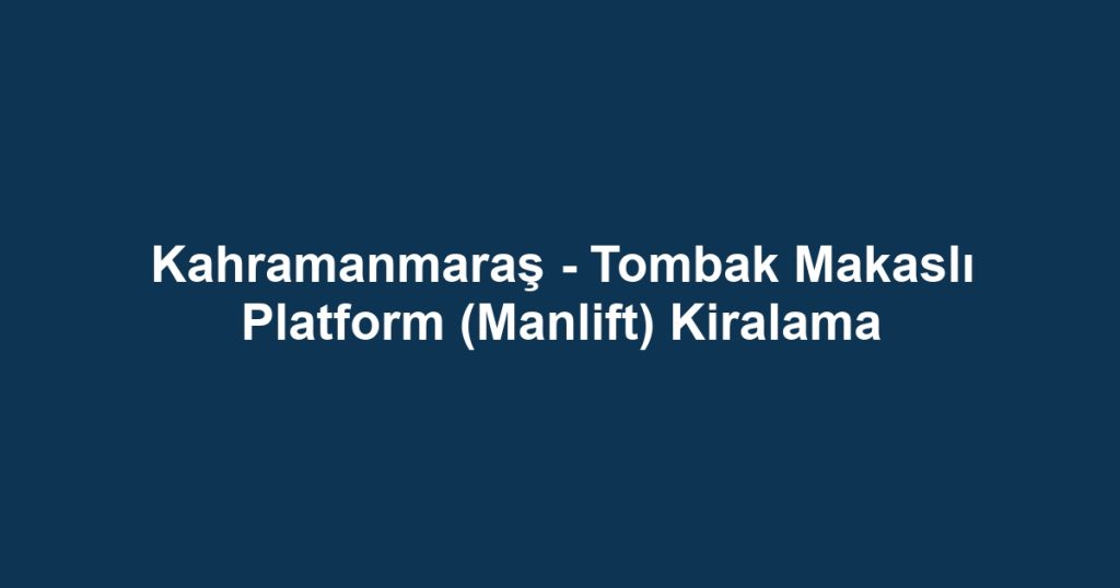 Kahramanmaraş - Tombak Makaslı Platform (Manlift) Kiralama