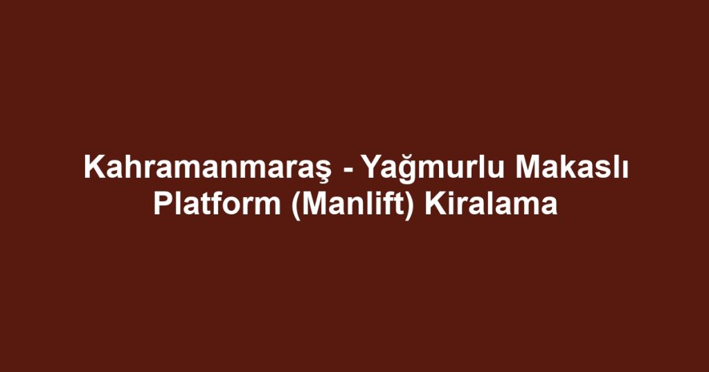 Kahramanmaraş - Yağmurlu Makaslı Platform (Manlift) Kiralama