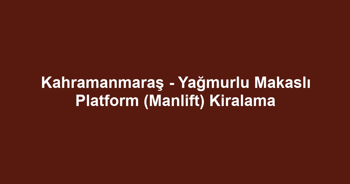 Kahramanmaraş - Yağmurlu Makaslı Platform (Manlift) Kiralama
