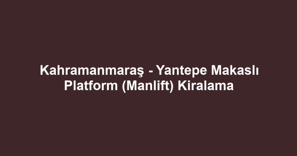 Kahramanmaraş - Yantepe Makaslı Platform (Manlift) Kiralama