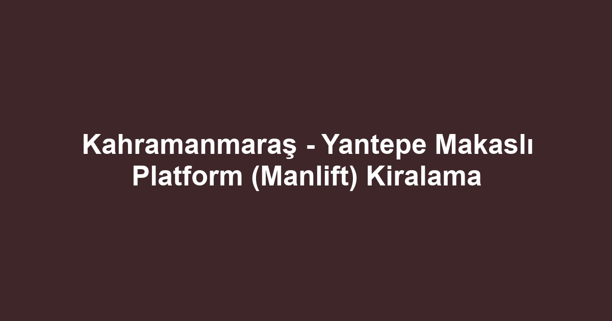 Kahramanmaraş - Yantepe Makaslı Platform (Manlift) Kiralama