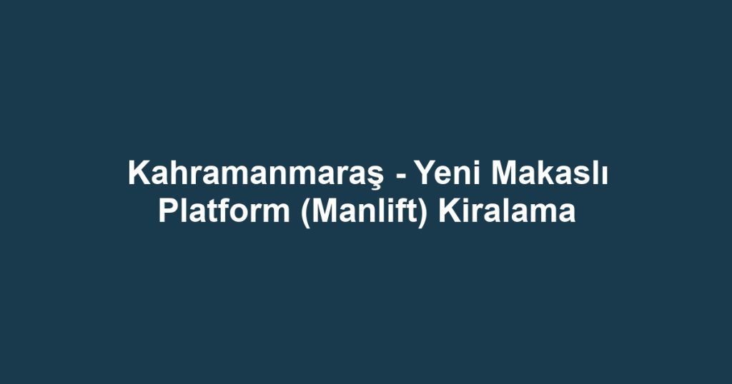 Kahramanmaraş - Yeni Makaslı Platform (Manlift) Kiralama
