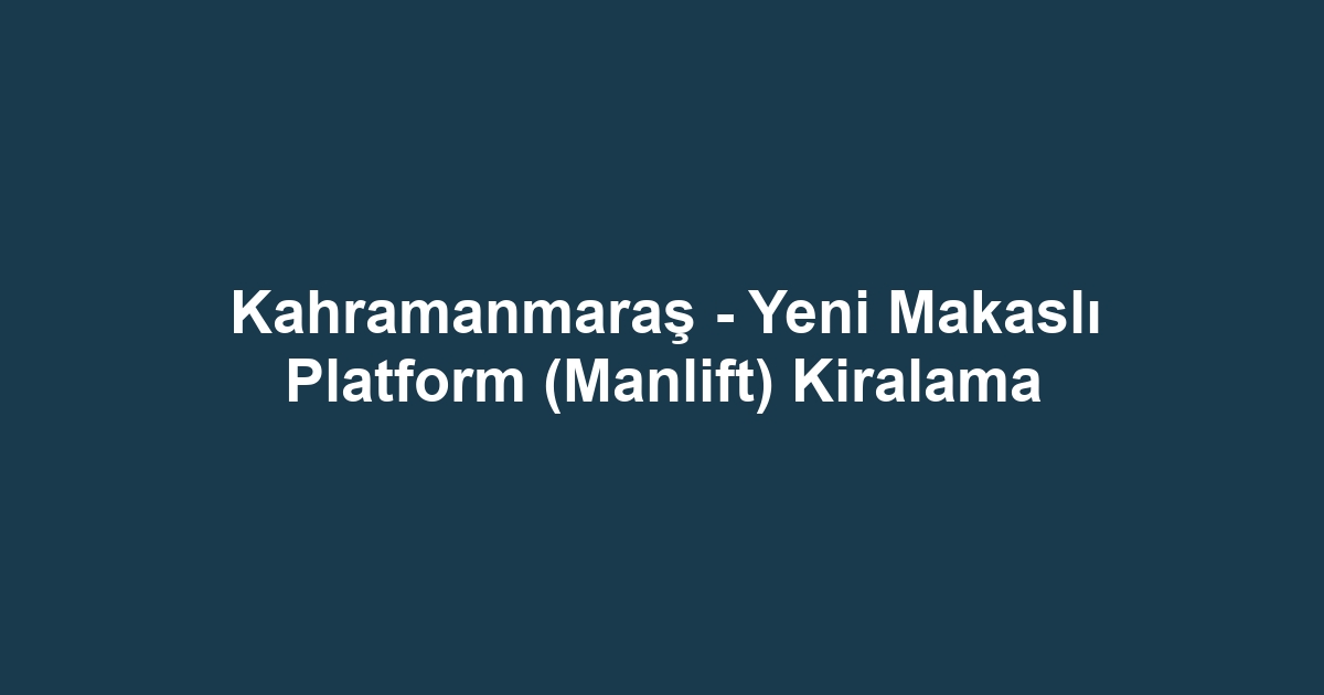 Kahramanmaraş - Yeni Makaslı Platform (Manlift) Kiralama