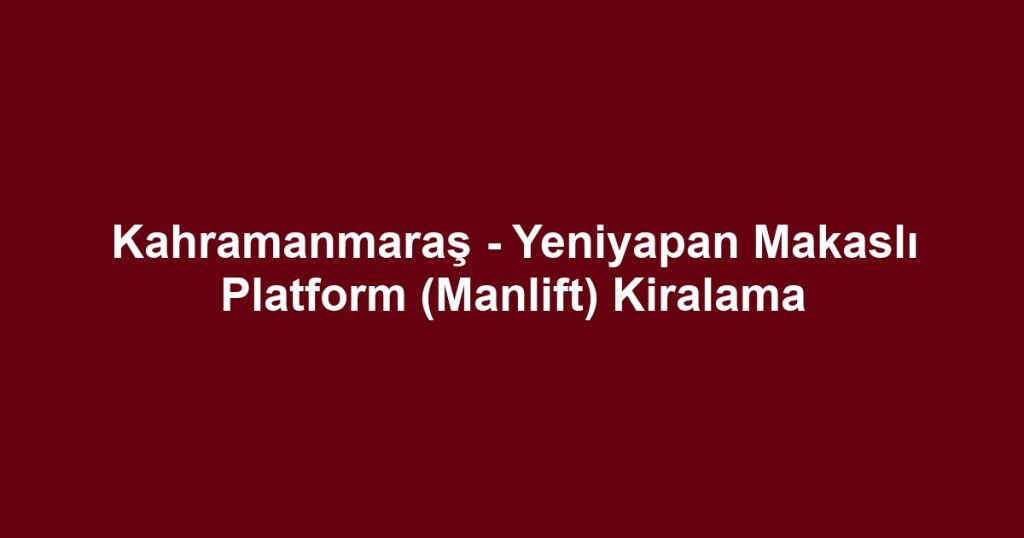 Kahramanmaraş - Yeniyapan Makaslı Platform (Manlift) Kiralama