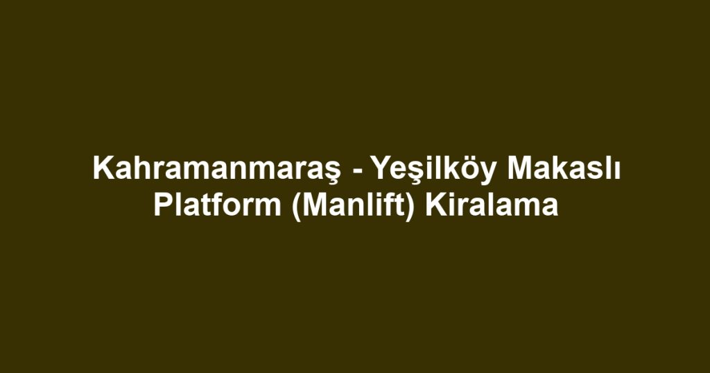 Kahramanmaraş - Yeşilköy Makaslı Platform (Manlift) Kiralama