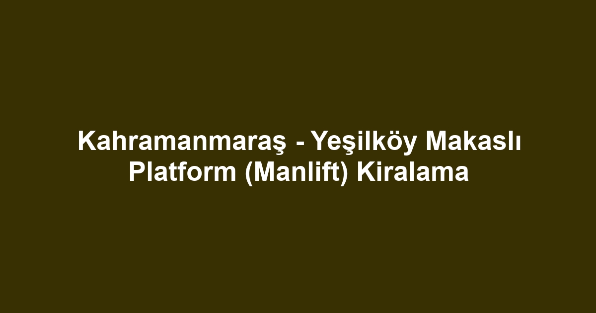 Kahramanmaraş - Yeşilköy Makaslı Platform (Manlift) Kiralama