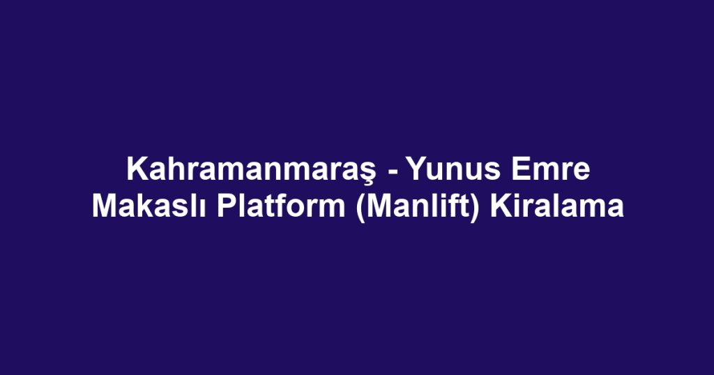 Kahramanmaraş - Yunus Emre Makaslı Platform (Manlift) Kiralama