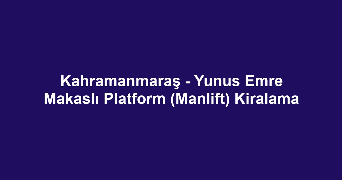 Kahramanmaraş - Yunus Emre Makaslı Platform (Manlift) Kiralama
