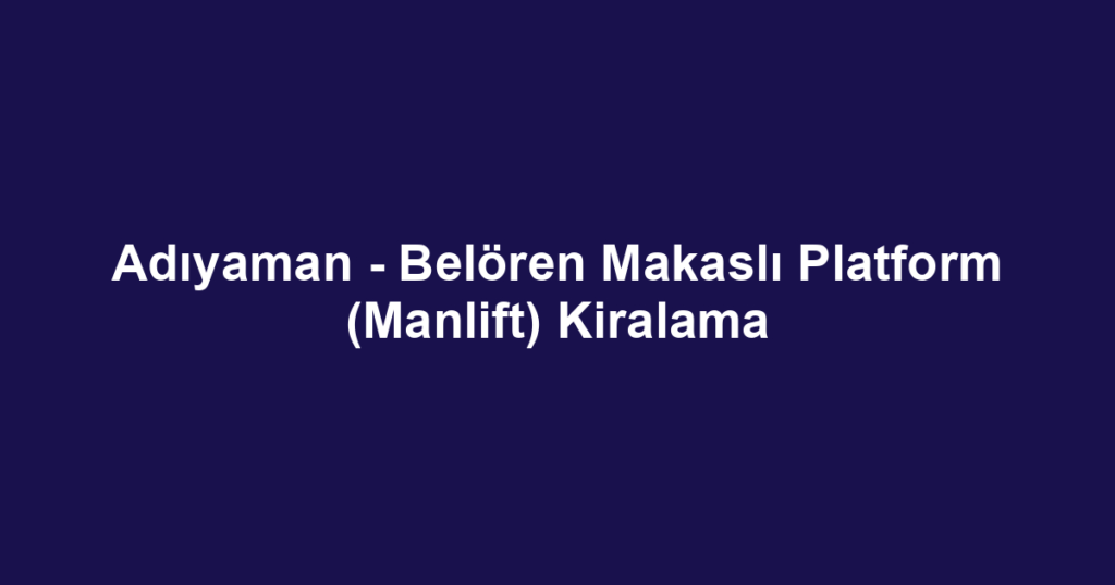Adıyaman - Belören Makaslı Platform (Manlift) Kiralama