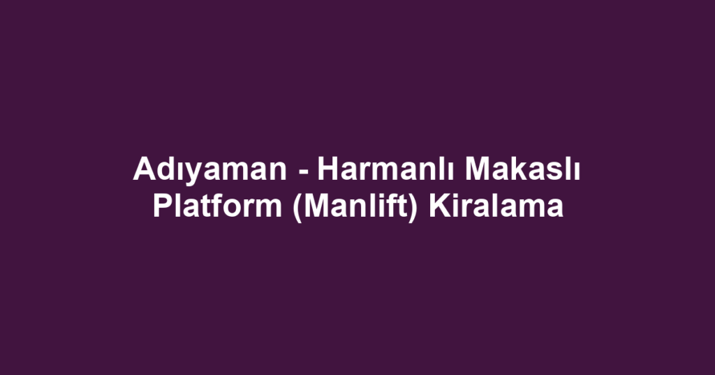 Adıyaman - Harmanlı Makaslı Platform (Manlift) Kiralama