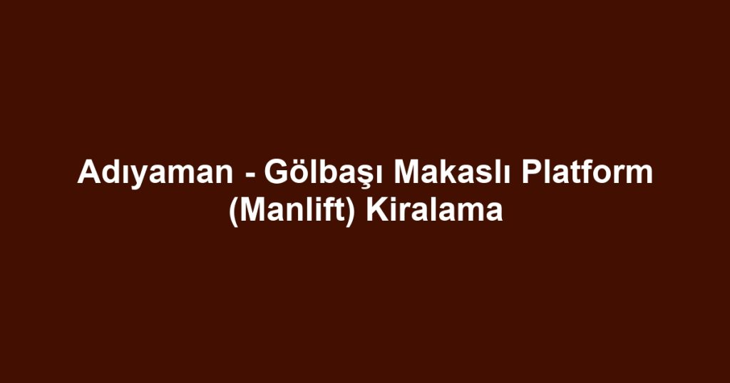 Adıyaman - Gölbaşı Makaslı Platform (Manlift) Kiralama