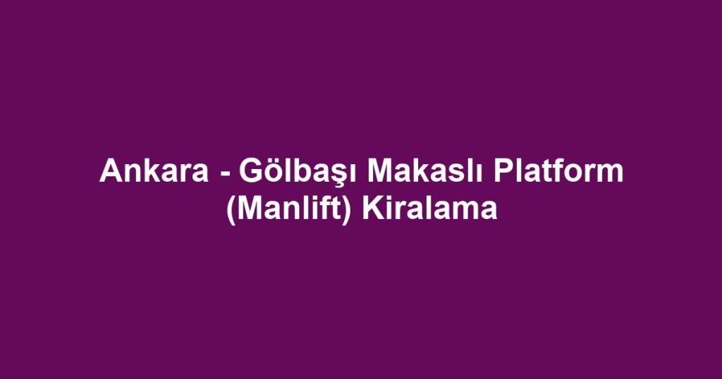 Ankara - Gölbaşı Makaslı Platform (Manlift) Kiralama