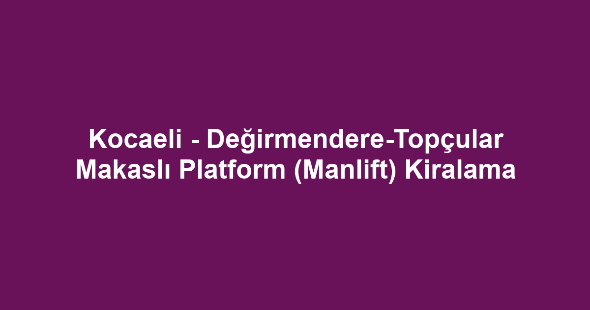 Kocaeli - Değirmendere-Topçular Makaslı Platform (Manlift) Kiralama
