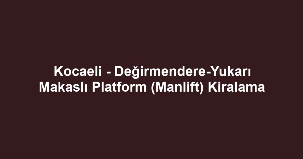 Kocaeli - Değirmendere-Yukarı Makaslı Platform (Manlift) Kiralama