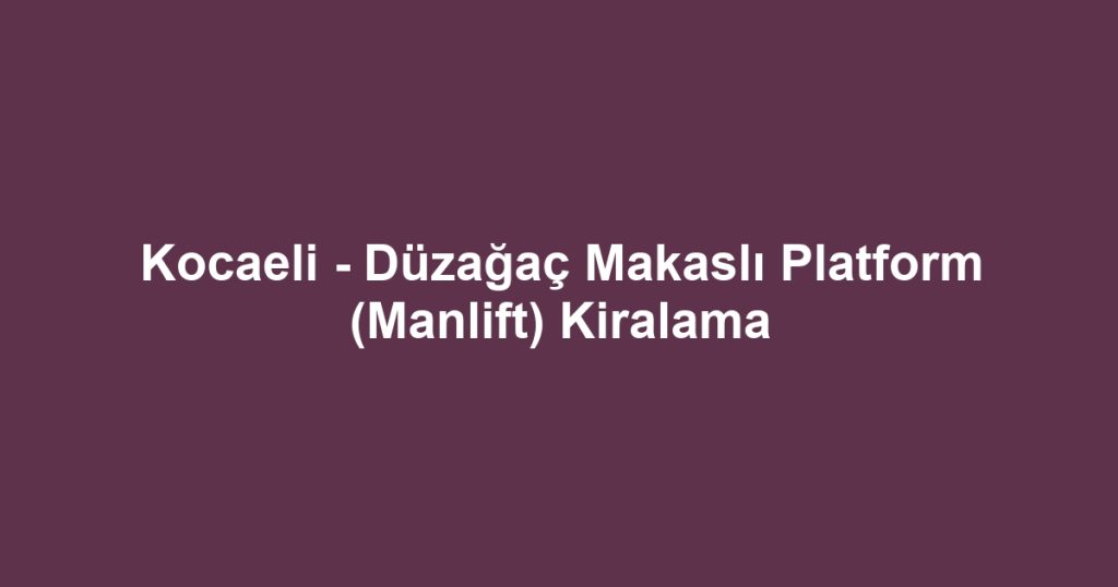 Kocaeli - Düzağaç Makaslı Platform (Manlift) Kiralama