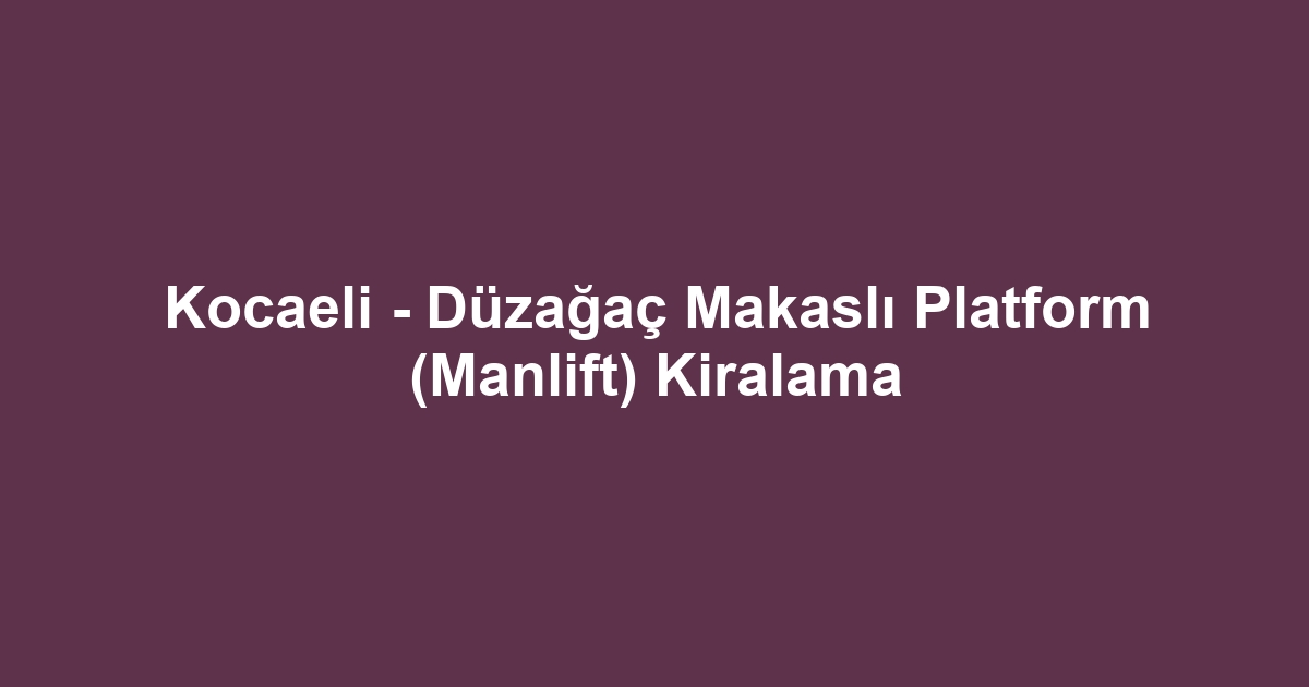 Kocaeli - Düzağaç Makaslı Platform (Manlift) Kiralama