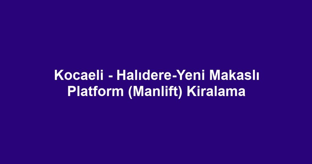 Kocaeli - Halıdere-Yeni Makaslı Platform (Manlift) Kiralama