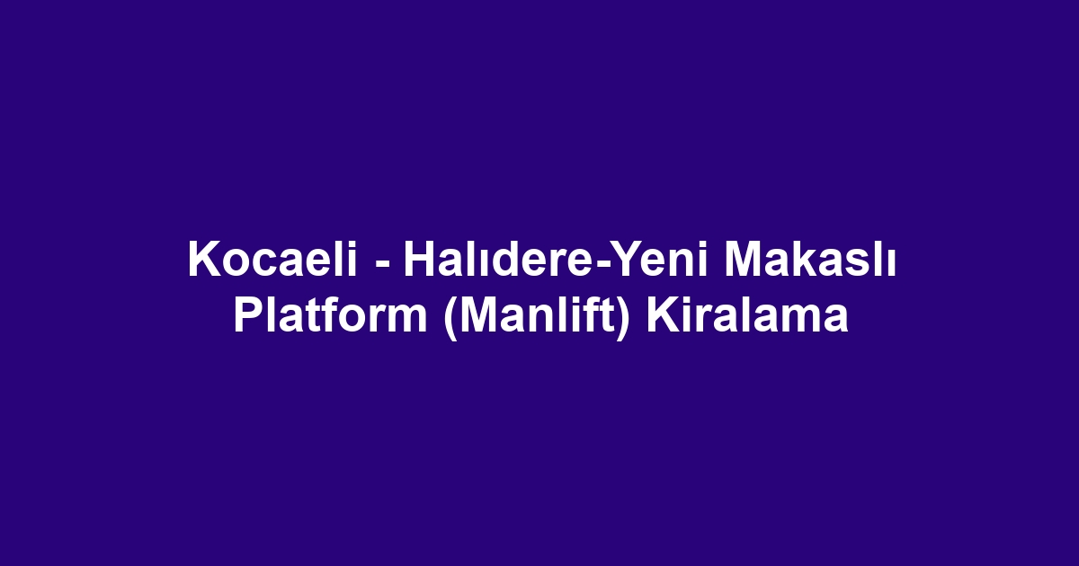 Kocaeli - Halıdere-Yeni Makaslı Platform (Manlift) Kiralama