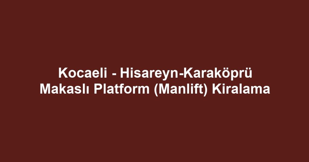 Kocaeli - Hisareyn-Karaköprü Makaslı Platform (Manlift) Kiralama