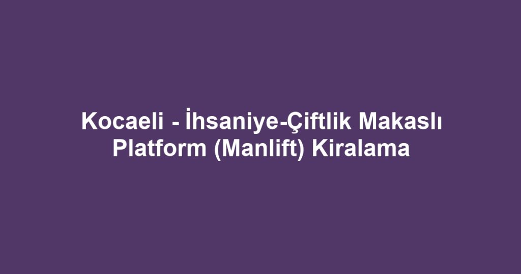 Kocaeli - İhsaniye-Çiftlik Makaslı Platform (Manlift) Kiralama