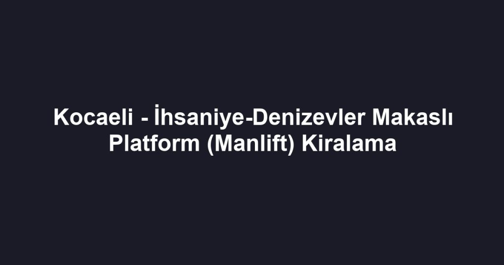 Kocaeli - İhsaniye-Denizevler Makaslı Platform (Manlift) Kiralama