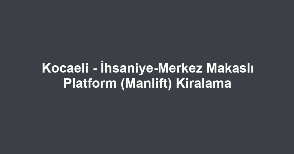 Kocaeli - İhsaniye-Merkez Makaslı Platform (Manlift) Kiralama