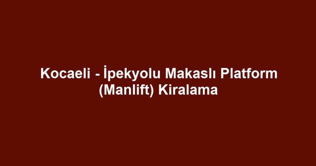 Kocaeli - İpekyolu Makaslı Platform (Manlift) Kiralama