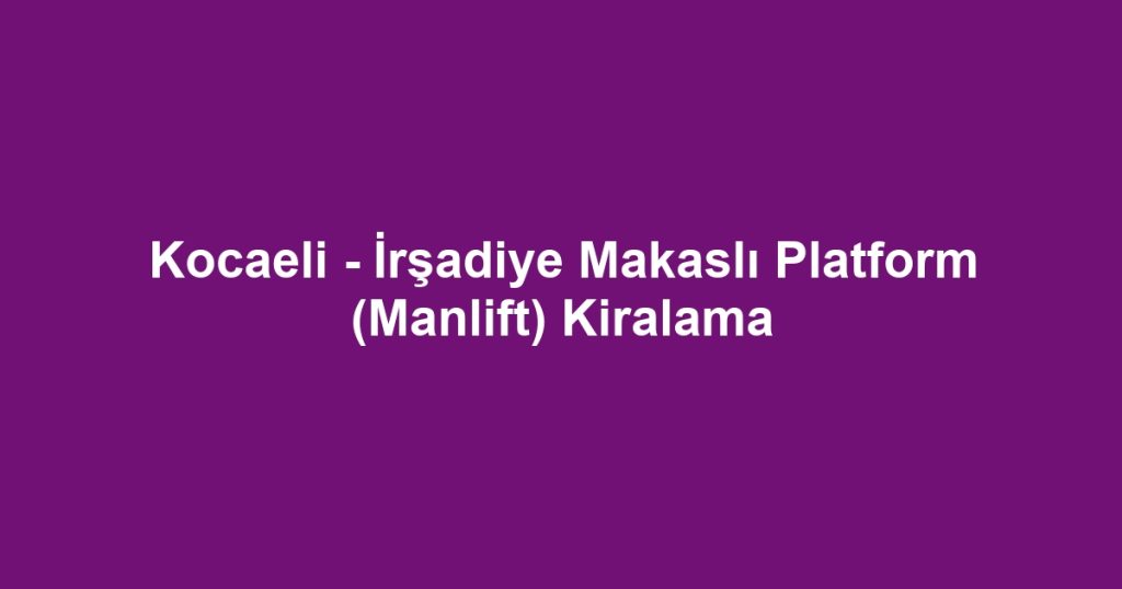 Kocaeli - İrşadiye Makaslı Platform (Manlift) Kiralama