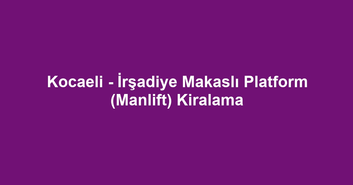 Kocaeli - İrşadiye Makaslı Platform (Manlift) Kiralama