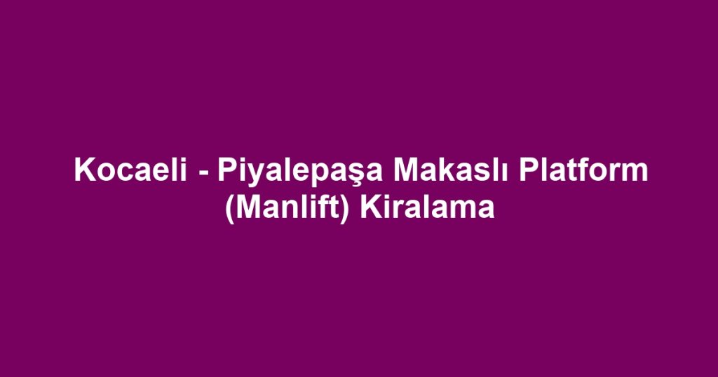 Kocaeli - Piyalepaşa Makaslı Platform (Manlift) Kiralama